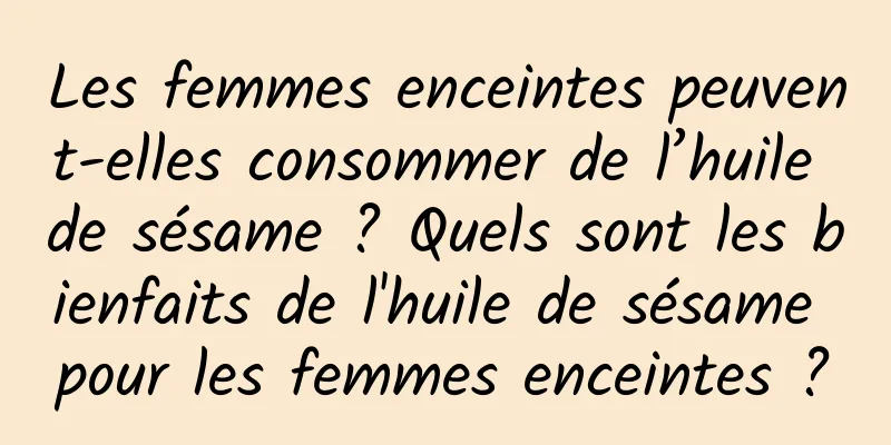 Les femmes enceintes peuvent-elles consommer de l’huile de sésame ? Quels sont les bienfaits de l'huile de sésame pour les femmes enceintes ?