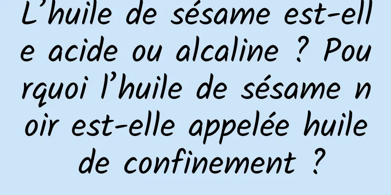 L’huile de sésame est-elle acide ou alcaline ? Pourquoi l’huile de sésame noir est-elle appelée huile de confinement ?