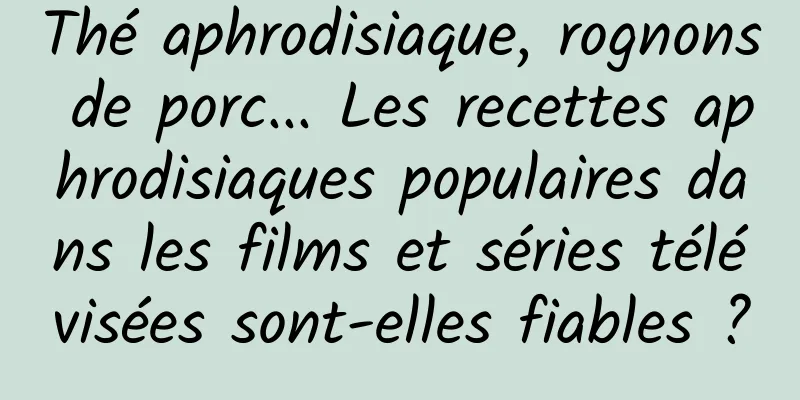 Thé aphrodisiaque, rognons de porc... Les recettes aphrodisiaques populaires dans les films et séries télévisées sont-elles fiables ?