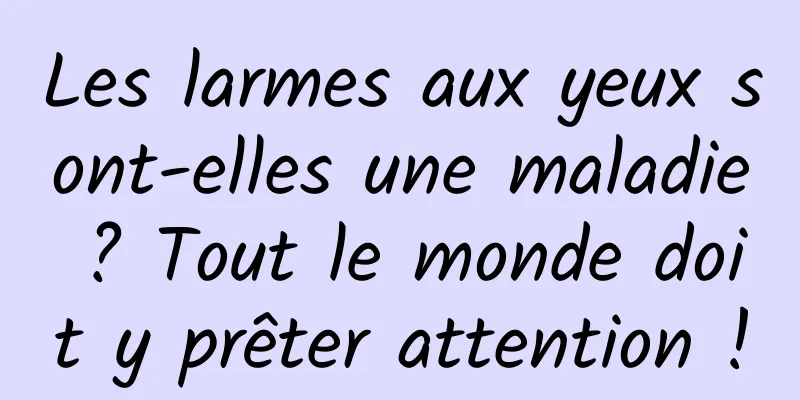 Les larmes aux yeux sont-elles une maladie ? Tout le monde doit y prêter attention !