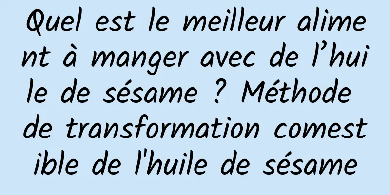Quel est le meilleur aliment à manger avec de l’huile de sésame ? Méthode de transformation comestible de l'huile de sésame