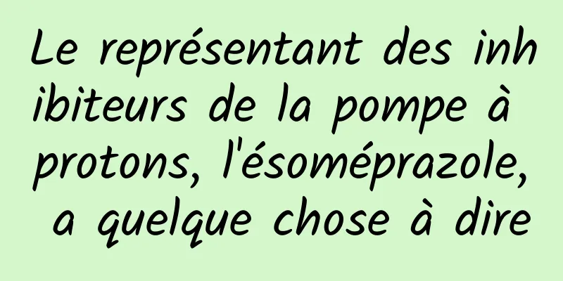 Le représentant des inhibiteurs de la pompe à protons, l'ésoméprazole, a quelque chose à dire