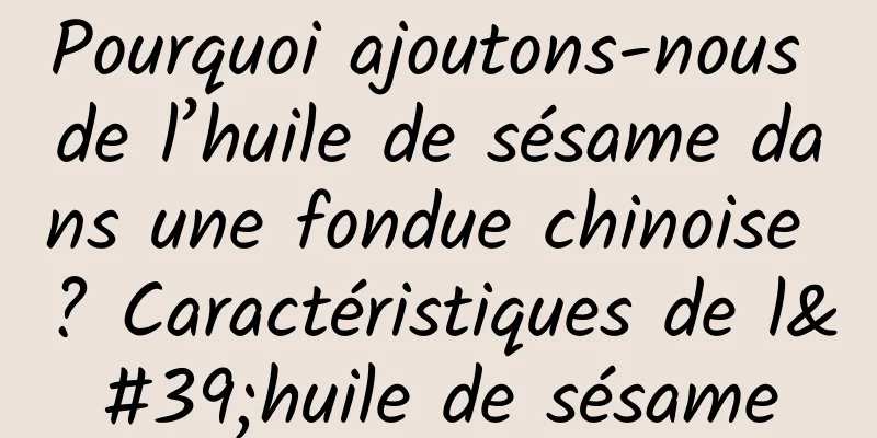 Pourquoi ajoutons-nous de l’huile de sésame dans une fondue chinoise ? Caractéristiques de l'huile de sésame