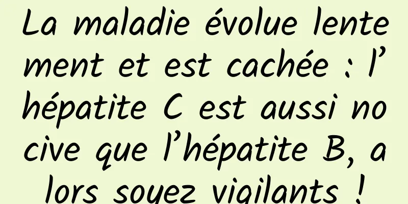 La maladie évolue lentement et est cachée : l’hépatite C est aussi nocive que l’hépatite B, alors soyez vigilants !