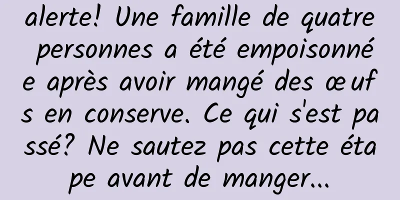 alerte! Une famille de quatre personnes a été empoisonnée après avoir mangé des œufs en conserve. Ce qui s'est passé? Ne sautez pas cette étape avant de manger...