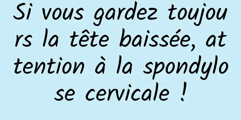 Si vous gardez toujours la tête baissée, attention à la spondylose cervicale !