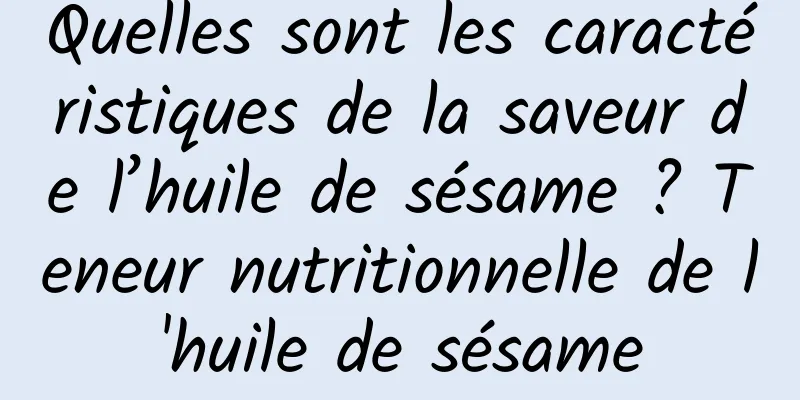 Quelles sont les caractéristiques de la saveur de l’huile de sésame ? Teneur nutritionnelle de l'huile de sésame