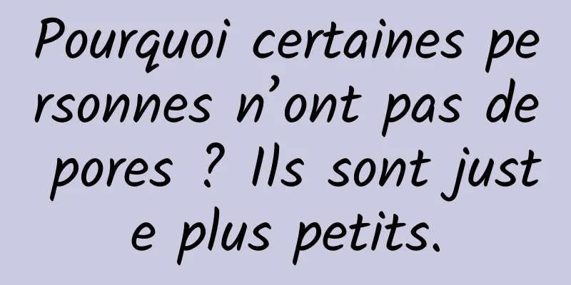 Pourquoi certaines personnes n’ont pas de pores ? Ils sont juste plus petits.