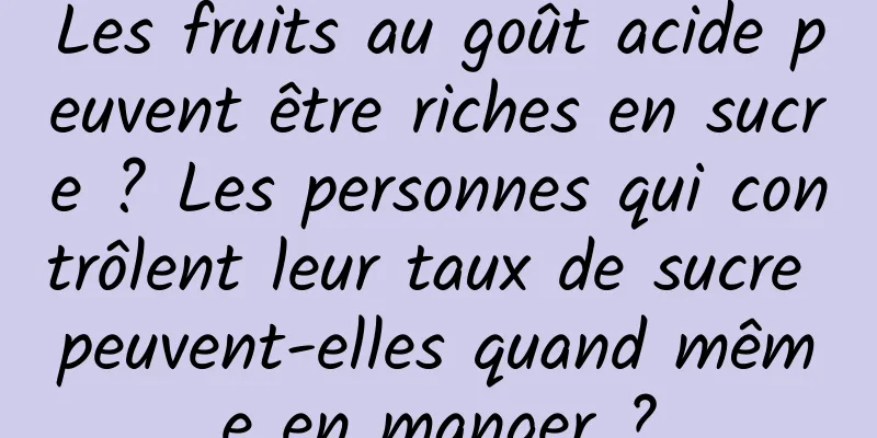 Les fruits au goût acide peuvent être riches en sucre ? Les personnes qui contrôlent leur taux de sucre peuvent-elles quand même en manger ?