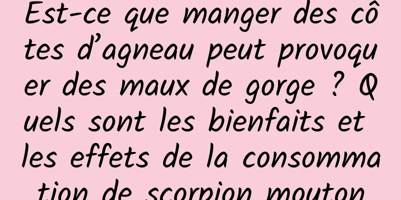 Est-ce que manger des côtes d’agneau peut provoquer des maux de gorge ? Quels sont les bienfaits et les effets de la consommation de scorpion mouton