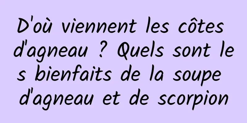 D'où viennent les côtes d'agneau ? Quels sont les bienfaits de la soupe d'agneau et de scorpion