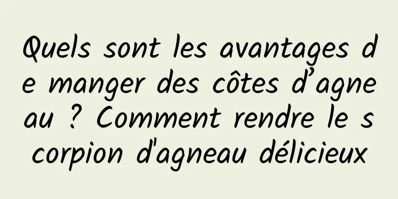 Quels sont les avantages de manger des côtes d’agneau ? Comment rendre le scorpion d'agneau délicieux