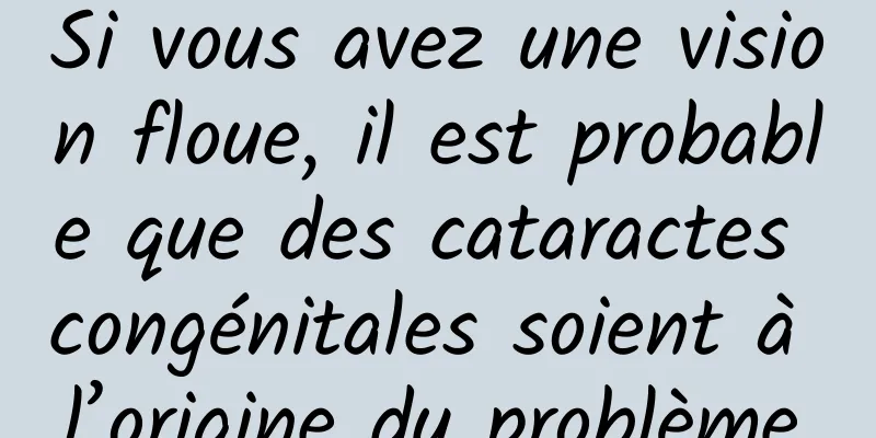 Si vous avez une vision floue, il est probable que des cataractes congénitales soient à l’origine du problème.