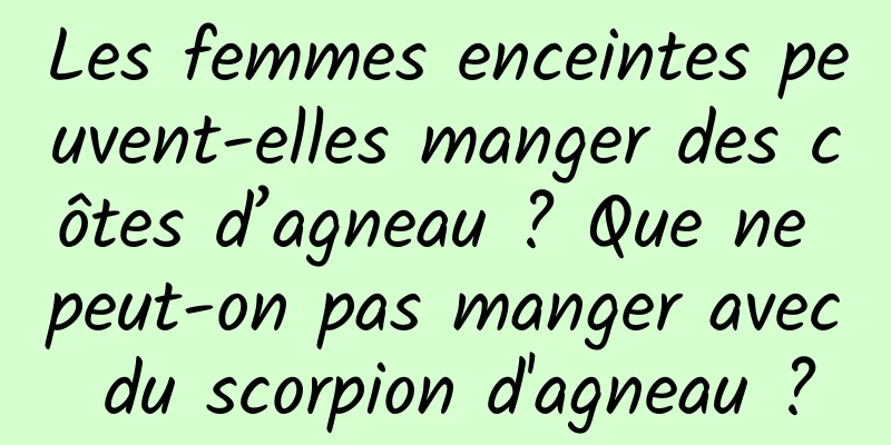 Les femmes enceintes peuvent-elles manger des côtes d’agneau ? Que ne peut-on pas manger avec du scorpion d'agneau ?