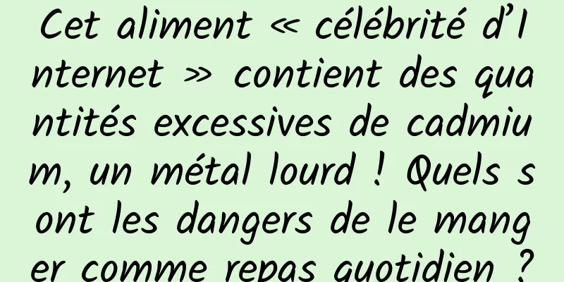 Cet aliment « célébrité d’Internet » contient des quantités excessives de cadmium, un métal lourd ! Quels sont les dangers de le manger comme repas quotidien ?