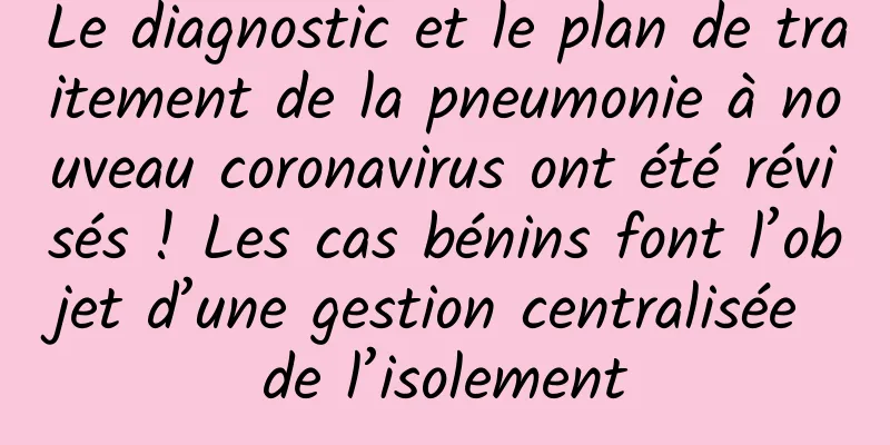 Le diagnostic et le plan de traitement de la pneumonie à nouveau coronavirus ont été révisés ! Les cas bénins font l’objet d’une gestion centralisée de l’isolement