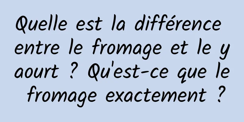Quelle est la différence entre le fromage et le yaourt ? Qu'est-ce que le fromage exactement ?