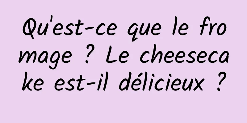 Qu'est-ce que le fromage ? Le cheesecake est-il délicieux ?