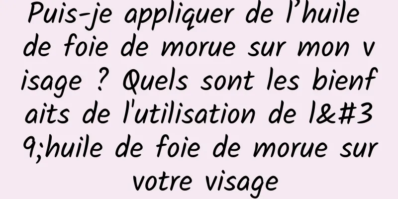 Puis-je appliquer de l’huile de foie de morue sur mon visage ? Quels sont les bienfaits de l'utilisation de l'huile de foie de morue sur votre visage