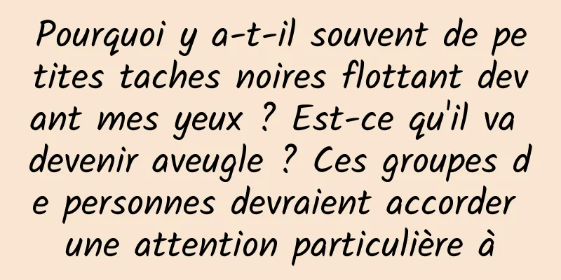 Pourquoi y a-t-il souvent de petites taches noires flottant devant mes yeux ? Est-ce qu'il va devenir aveugle ? Ces groupes de personnes devraient accorder une attention particulière à