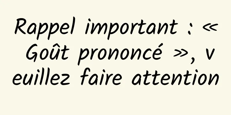 Rappel important : « Goût prononcé », veuillez faire attention