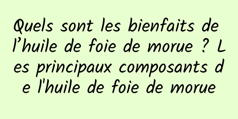 Quels sont les bienfaits de l’huile de foie de morue ? Les principaux composants de l'huile de foie de morue