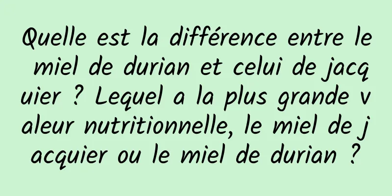 Quelle est la différence entre le miel de durian et celui de jacquier ? Lequel a la plus grande valeur nutritionnelle, le miel de jacquier ou le miel de durian ?