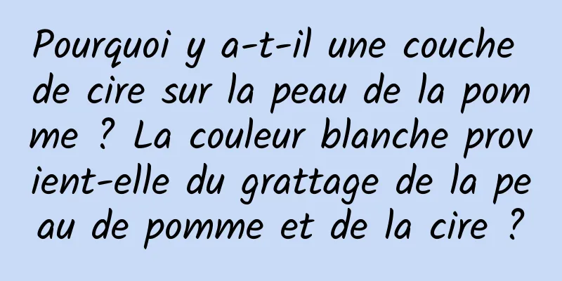 Pourquoi y a-t-il une couche de cire sur la peau de la pomme ? La couleur blanche provient-elle du grattage de la peau de pomme et de la cire ?