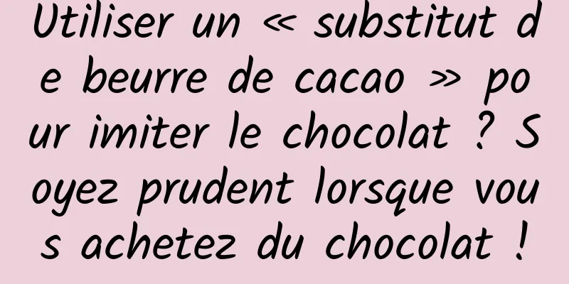 Utiliser un « substitut de beurre de cacao » pour imiter le chocolat ? Soyez prudent lorsque vous achetez du chocolat !