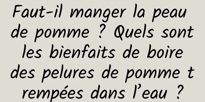 Faut-il manger la peau de pomme ? Quels sont les bienfaits de boire des pelures de pomme trempées dans l’eau ?