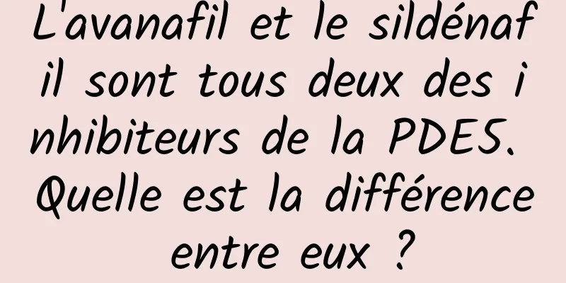 L'avanafil et le sildénafil sont tous deux des inhibiteurs de la PDE5. Quelle est la différence entre eux ?