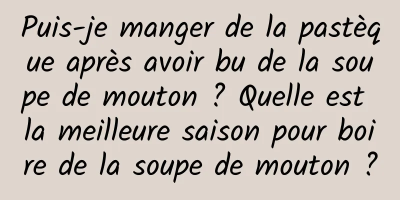 Puis-je manger de la pastèque après avoir bu de la soupe de mouton ? Quelle est la meilleure saison pour boire de la soupe de mouton ?
