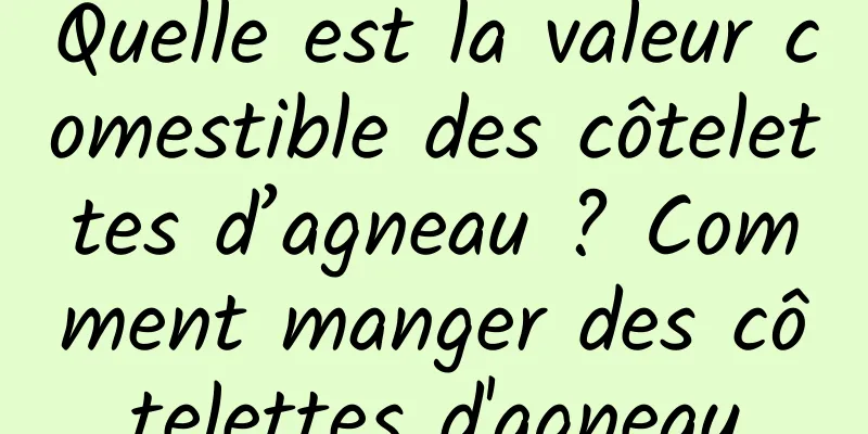 Quelle est la valeur comestible des côtelettes d’agneau ? Comment manger des côtelettes d'agneau