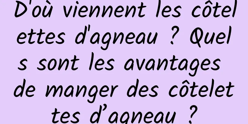 D'où viennent les côtelettes d'agneau ? Quels sont les avantages de manger des côtelettes d’agneau ?