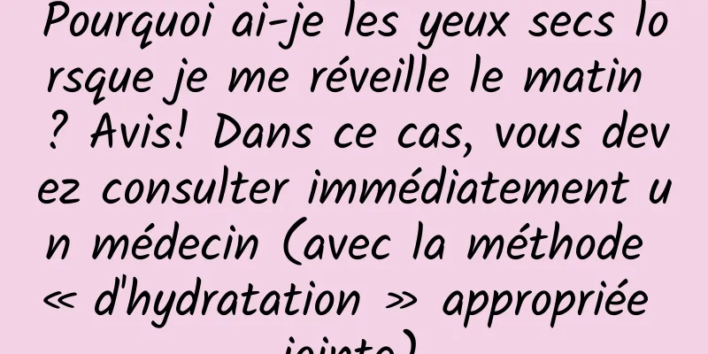 Pourquoi ai-je les yeux secs lorsque je me réveille le matin ? Avis! Dans ce cas, vous devez consulter immédiatement un médecin (avec la méthode « d'hydratation » appropriée jointe)