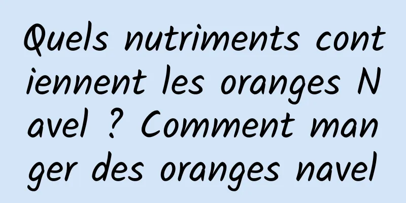 Quels nutriments contiennent les oranges Navel ? Comment manger des oranges navel