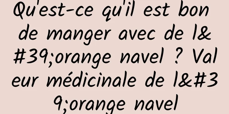 Qu'est-ce qu'il est bon de manger avec de l'orange navel ? Valeur médicinale de l'orange navel