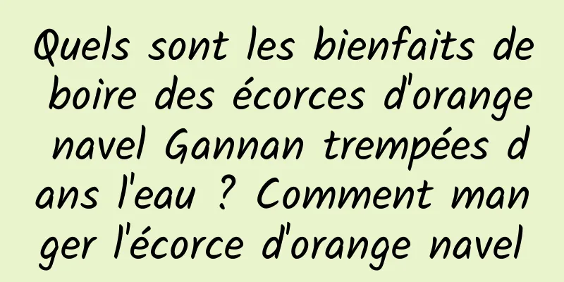 Quels sont les bienfaits de boire des écorces d'orange navel Gannan trempées dans l'eau ? Comment manger l'écorce d'orange navel
