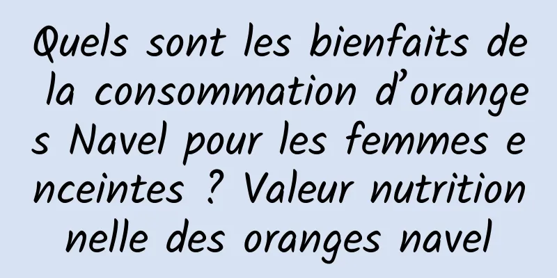 Quels sont les bienfaits de la consommation d’oranges Navel pour les femmes enceintes ? Valeur nutritionnelle des oranges navel