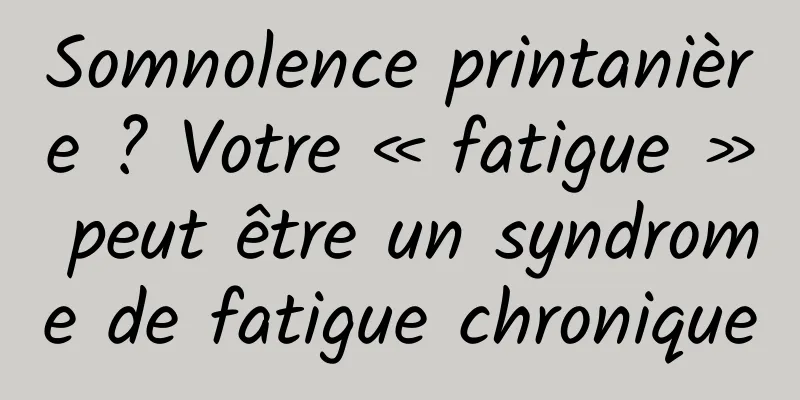 Somnolence printanière ? Votre « fatigue » peut être un syndrome de fatigue chronique