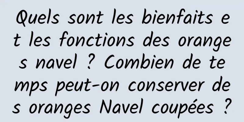 Quels sont les bienfaits et les fonctions des oranges navel ? Combien de temps peut-on conserver des oranges Navel coupées ?