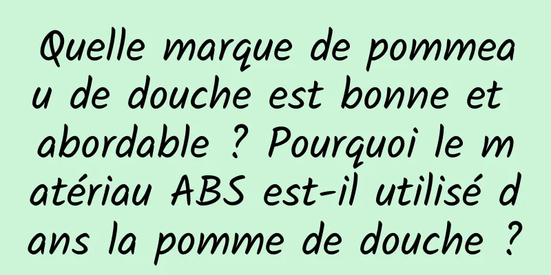 Quelle marque de pommeau de douche est bonne et abordable ? Pourquoi le matériau ABS est-il utilisé dans la pomme de douche ?