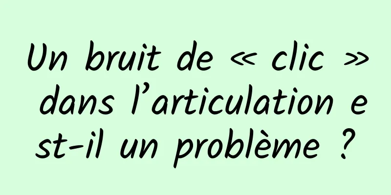 Un bruit de « clic » dans l’articulation est-il un problème ?