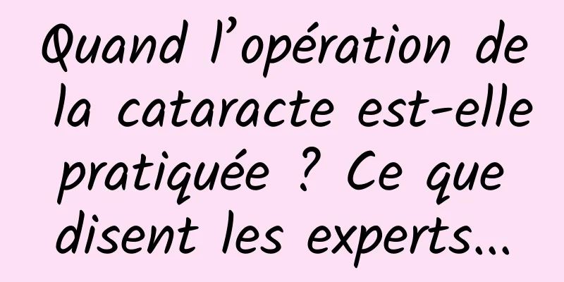 Quand l’opération de la cataracte est-elle pratiquée ? Ce que disent les experts...