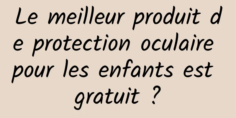 Le meilleur produit de protection oculaire pour les enfants est gratuit ?