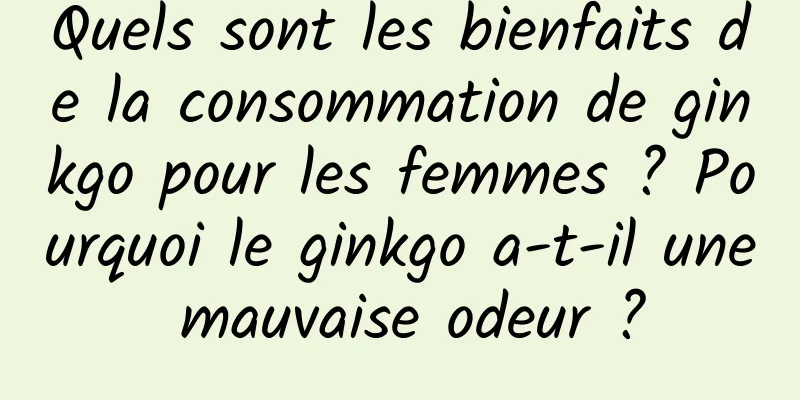 Quels sont les bienfaits de la consommation de ginkgo pour les femmes ? Pourquoi le ginkgo a-t-il une mauvaise odeur ?