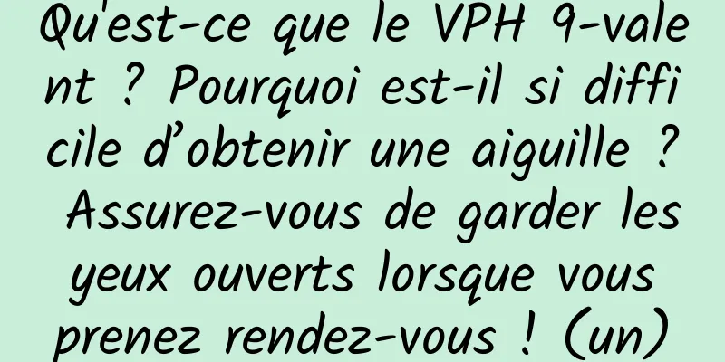 Qu'est-ce que le VPH 9-valent ? Pourquoi est-il si difficile d’obtenir une aiguille ? Assurez-vous de garder les yeux ouverts lorsque vous prenez rendez-vous ! (un)