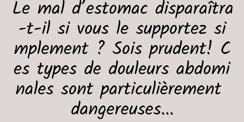 Le mal d’estomac disparaîtra-t-il si vous le supportez simplement ? Sois prudent! Ces types de douleurs abdominales sont particulièrement dangereuses...