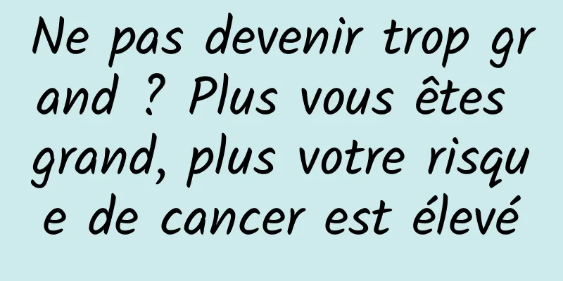 Ne pas devenir trop grand ? Plus vous êtes grand, plus votre risque de cancer est élevé