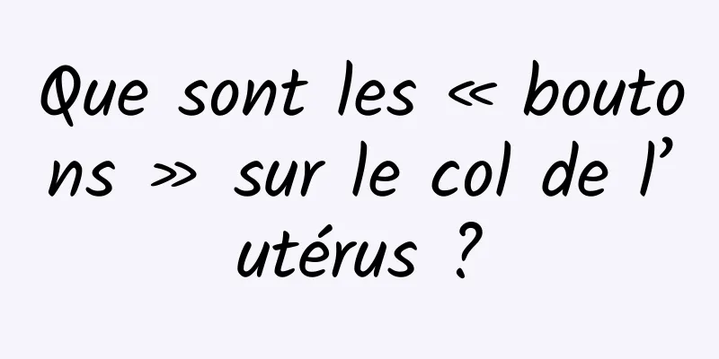 Que sont les « boutons » sur le col de l’utérus ?